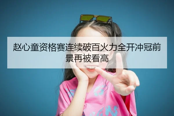 赵心童资格赛连续破百火力全开冲冠前景再被看高
