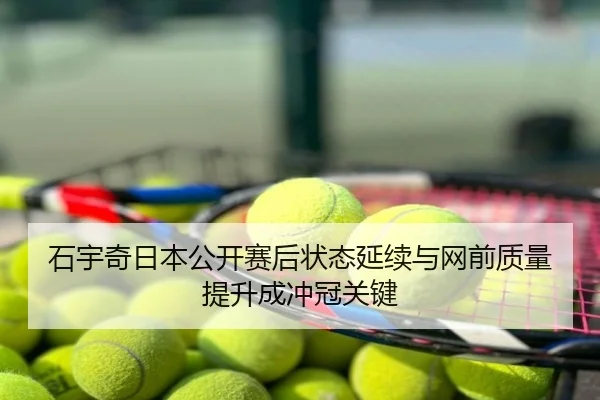 石宇奇日本公开赛后状态延续与网前质量提升成冲冠关键