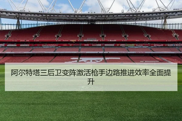 阿尔特塔三后卫变阵激活枪手边路推进效率全面提升