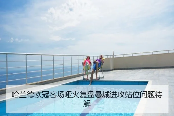 哈兰德欧冠客场哑火复盘曼城进攻站位问题待解